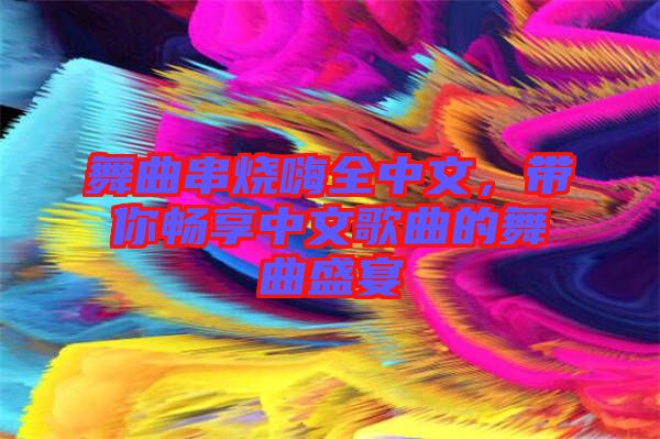 舞曲串燒嗨全中文，帶你暢享中文歌曲的舞曲盛宴