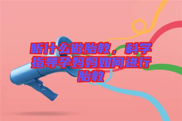 聽什么做胎教，科學指導孕媽媽如何進行胎教