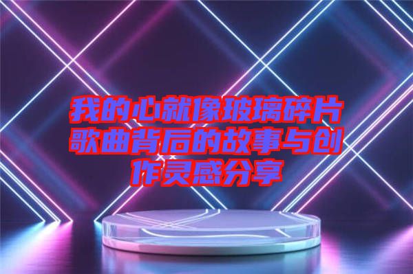 我的心就像玻璃碎片歌曲背后的故事與創作靈感分享