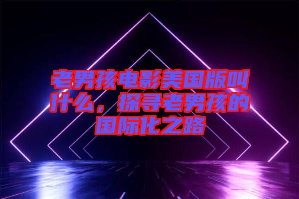 老男孩電影美國版叫什么，探尋老男孩的國際化之路