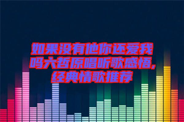 如果沒有他你還愛我嗎六哲原唱聽歌感悟,經(jīng)典情歌推薦