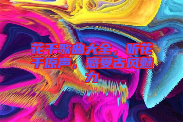 花千歌曲大全，聽花千原聲，感受古風(fēng)魅力