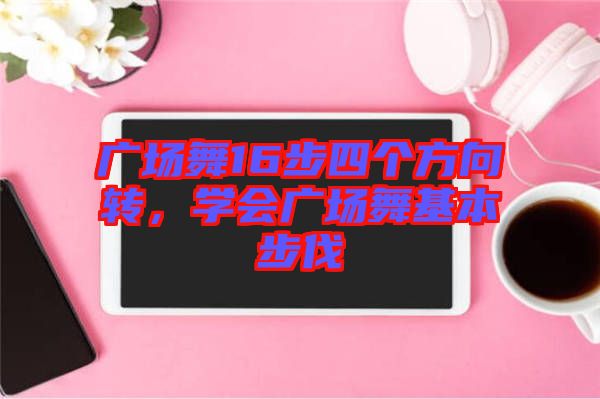 廣場舞16步四個方向轉，學會廣場舞基本步伐