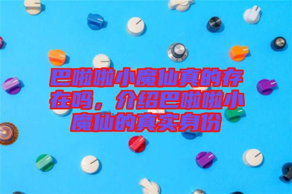 巴啦啦小魔仙真的存在嗎，介紹巴啦啦小魔仙的真實(shí)身份