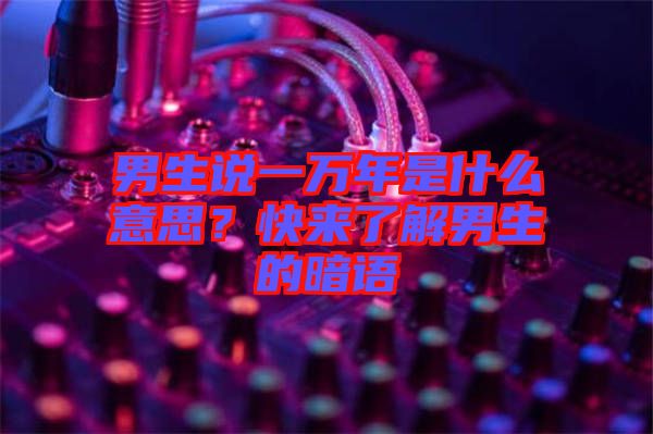 男生說一萬年是什么意思？快來了解男生的暗語