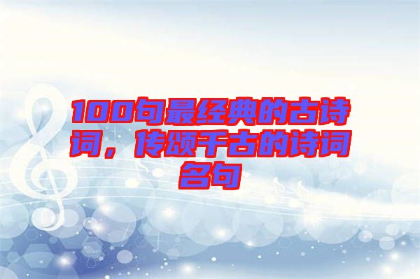 100句最經典的古詩詞，傳頌千古的詩詞名句