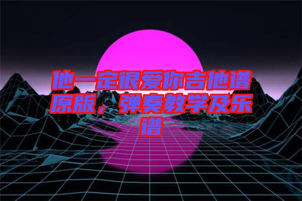 他一定很愛你吉他譜原版，彈奏教學及樂譜