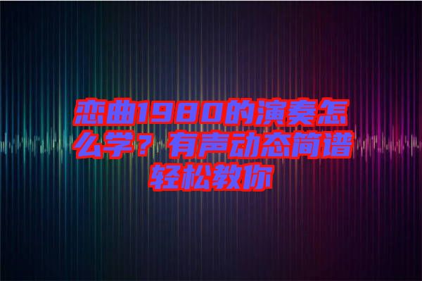 戀曲1980的演奏怎么學？有聲動態簡譜輕松教你