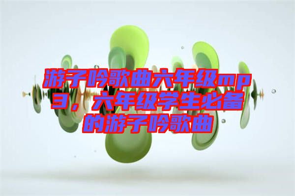 游子吟歌曲六年級mp3，六年級學生必備的游子吟歌曲