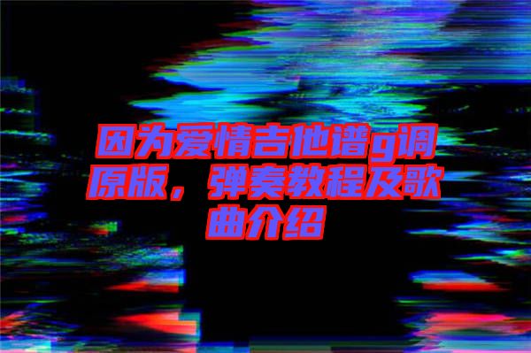 因?yàn)閻?ài)情吉他譜g調(diào)原版，彈奏教程及歌曲介紹