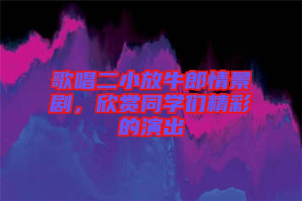 歌唱二小放牛郎情景劇，欣賞同學們精彩的演出