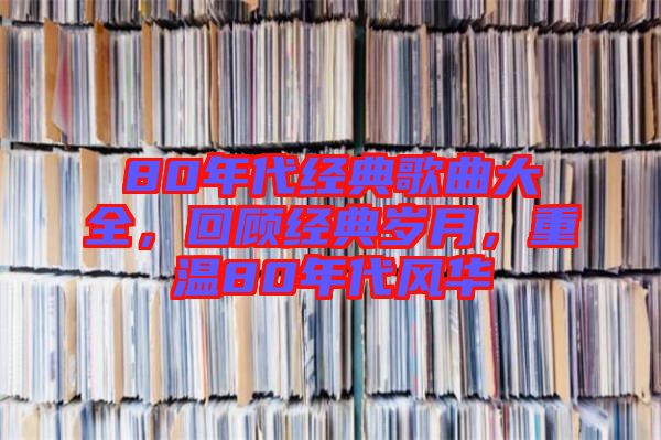 80年代經(jīng)典歌曲大全，回顧經(jīng)典歲月，重溫80年代風(fēng)華