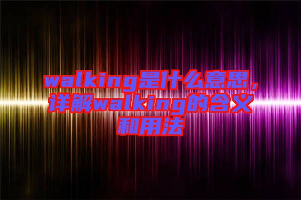 walking是什么意思，詳解walking的含義和用法