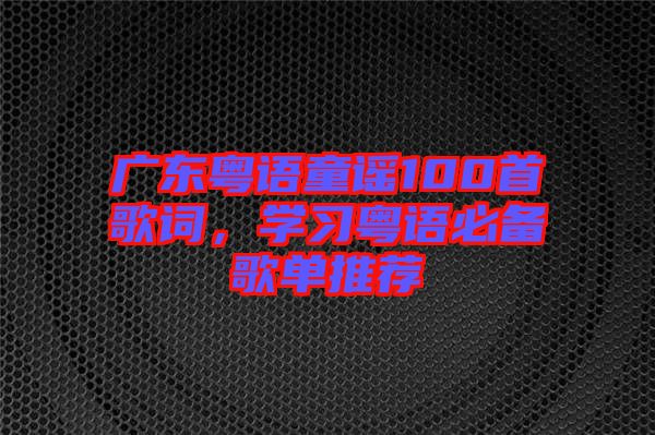 廣東粵語童謠100首歌詞，學(xué)習(xí)粵語必備歌單推薦