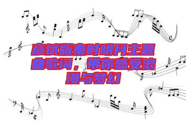 彥斌版秦時明月主題曲歌詞，帶你感受浪漫與夢幻