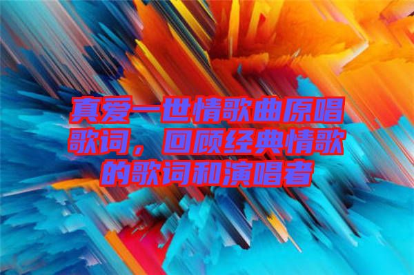 真愛一世情歌曲原唱歌詞，回顧經典情歌的歌詞和演唱者