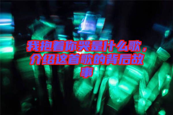 我抱著你哭是什么歌，介紹這首歌的背后故事