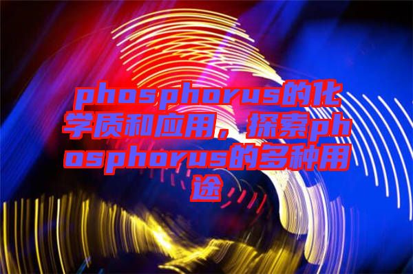 phosphorus的化學質(zhì)和應用，探索phosphorus的多種用途