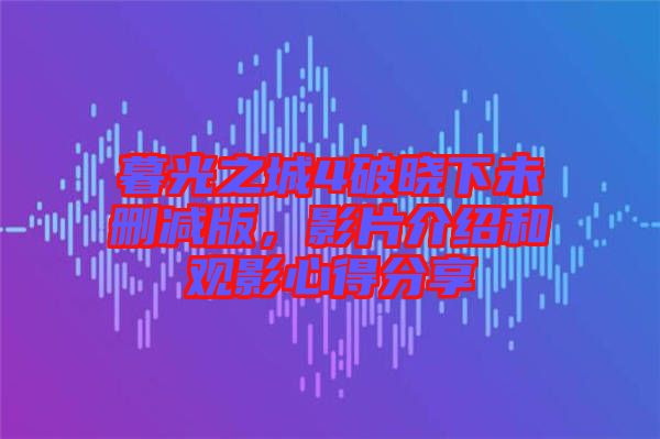 暮光之城4破曉下未刪減版，影片介紹和觀影心得分享