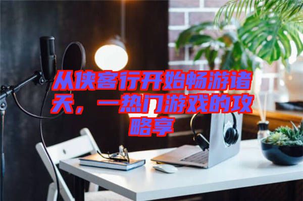 從俠客行開始暢游諸天，一熱門游戲的攻略享