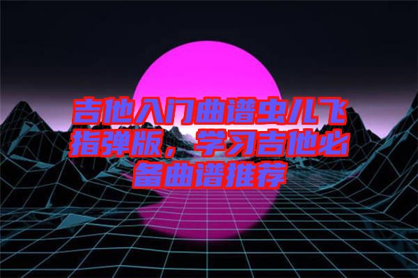 吉他入門曲譜蟲兒飛指彈版，學習吉他必備曲譜推薦