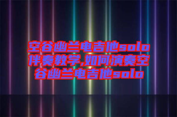 空谷幽蘭電吉他solo伴奏教學(xué),如何演奏空谷幽蘭電吉他solo