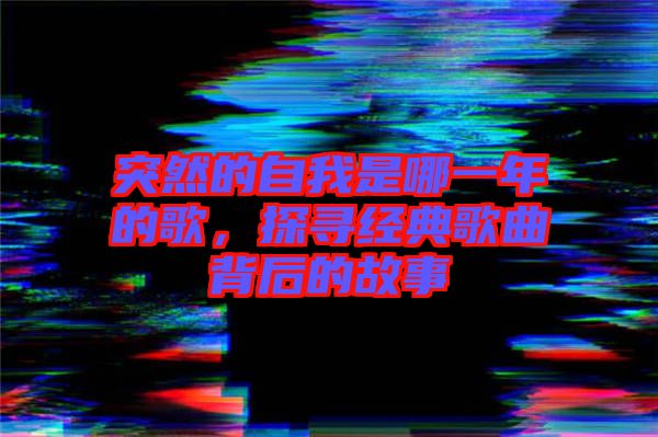 突然的自我是哪一年的歌，探尋經(jīng)典歌曲背后的故事