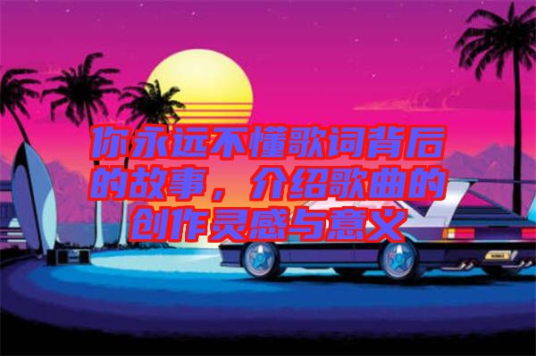 你永遠不懂歌詞背后的故事，介紹歌曲的創作靈感與意義