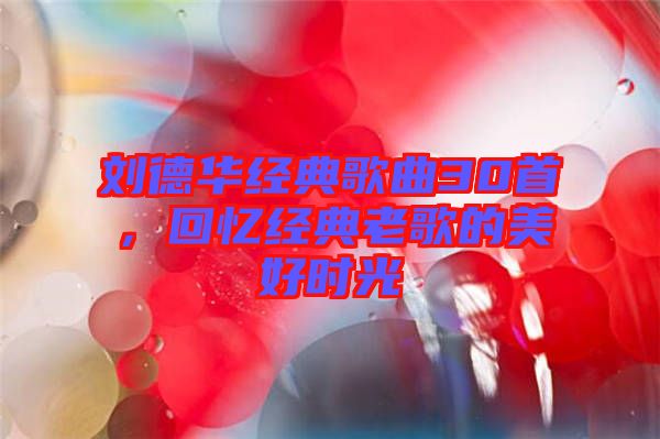 劉德華經(jīng)典歌曲30首，回憶經(jīng)典老歌的美好時光