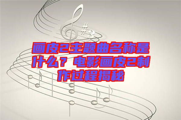 畫(huà)皮2主題曲名稱是什么？電影畫(huà)皮2制作過(guò)程揭秘