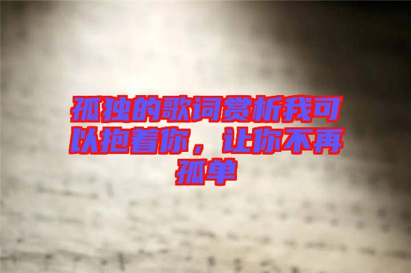 孤獨的歌詞賞析我可以抱著你，讓你不再孤單