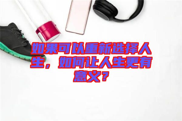 如果可以重新選擇人生，如何讓人生更有意義？