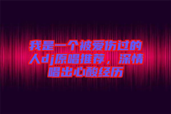 我是一個被愛傷過的人dj原唱推薦，深情唱出心酸經歷