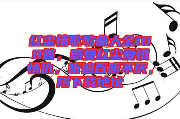 紅塵情歌歌曲大全100首，感受紅塵愛恨情仇，聽遍百聽不厭，附下載地址