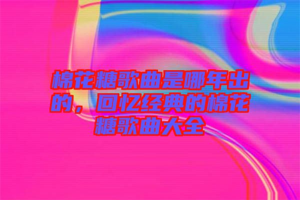 棉花糖歌曲是哪年出的，回憶經典的棉花糖歌曲大全