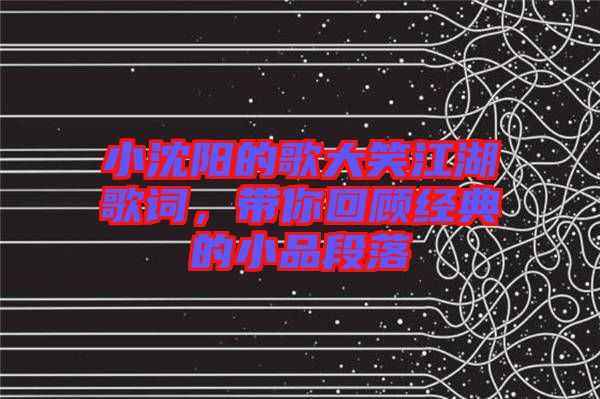 小沈陽的歌大笑江湖歌詞，帶你回顧經(jīng)典的小品段落