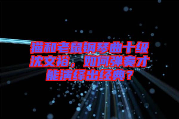 貓和老鼠鋼琴曲十級沈文裕，如何彈奏才能演繹出經典？