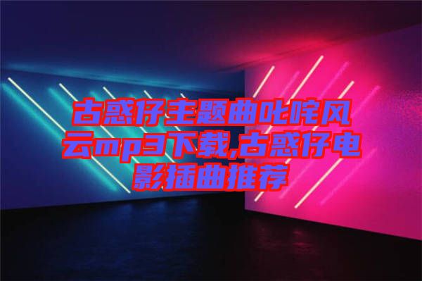 古惑仔主題曲叱咤風(fēng)云mp3下載,古惑仔電影插曲推薦