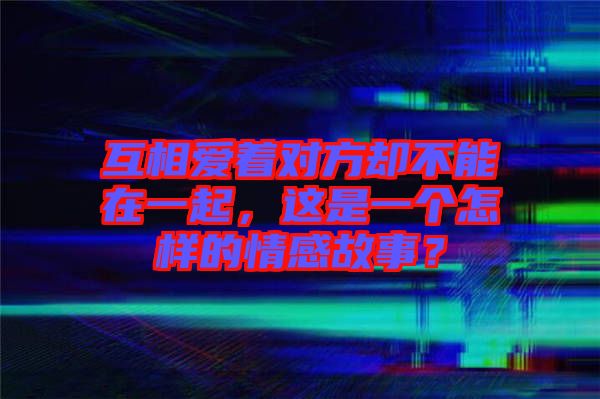 互相愛著對方卻不能在一起，這是一個怎樣的情感故事？