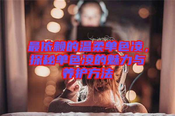 最依賴的溫柔單色凌，探秘單色凌的魅力與養護方法