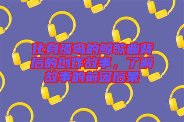 化身孤島的鯨歌曲背后的創作故事，了解故事的前因后果