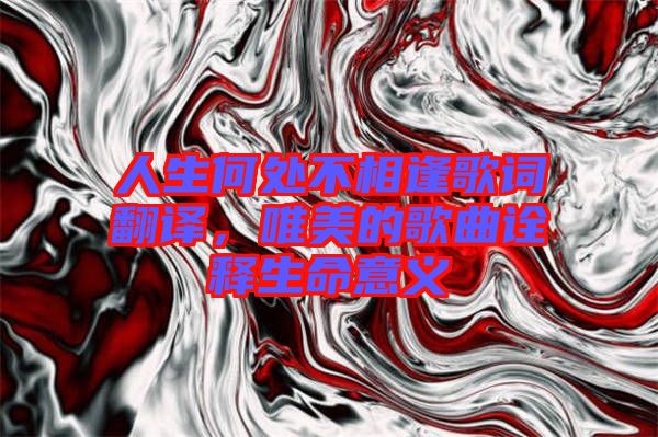 人生何處不相逢歌詞翻譯，唯美的歌曲詮釋生命意義