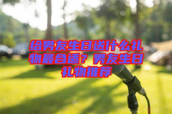 給男友生日送什么禮物最合適？男友生日禮物推薦