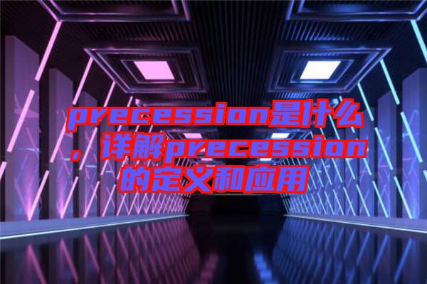 precession是什么，詳解precession的定義和應用