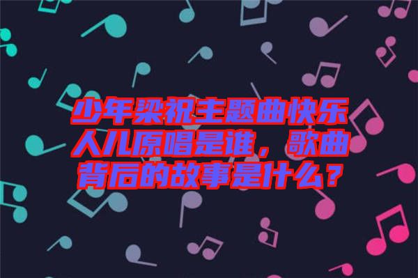 少年梁祝主題曲快樂人兒原唱是誰，歌曲背后的故事是什么？