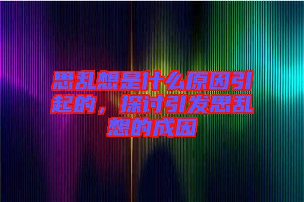 思亂想是什么原因引起的，探討引發思亂想的成因