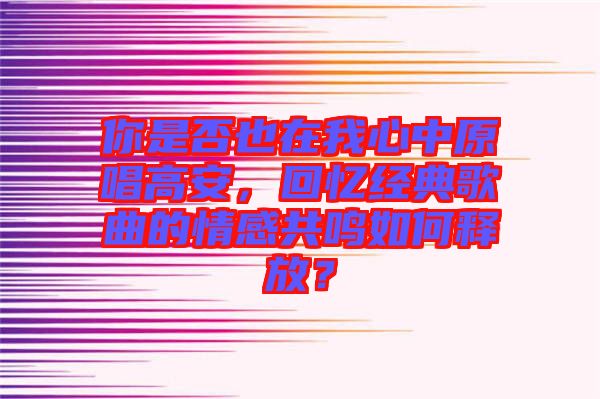 你是否也在我心中原唱高安，回憶經(jīng)典歌曲的情感共鳴如何釋放？