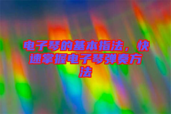 電子琴的基本指法，快速掌握電子琴彈奏方法