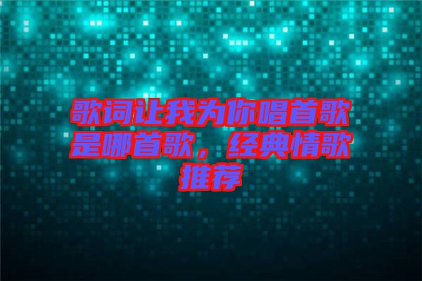 歌詞讓我為你唱首歌是哪首歌，經典情歌推薦