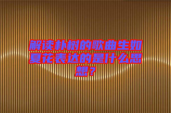 解讀樸樹的歌曲生如夏花表達的是什么思想？